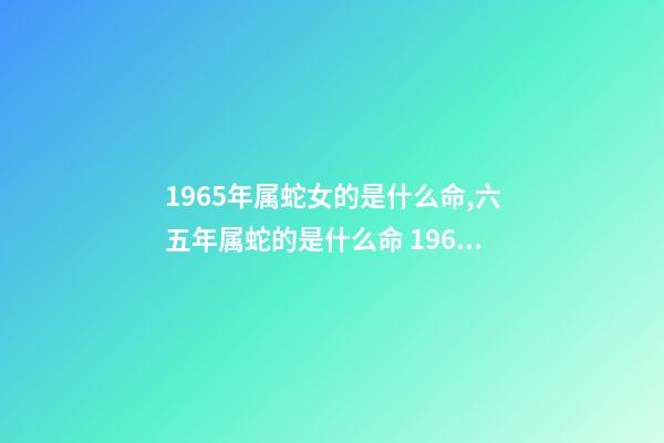 1965年属蛇女的是什么命,六五年属蛇的是什么命 1965年属蛇女命运,1965年属蛇人晚年好吗-第1张-观点-玄机派